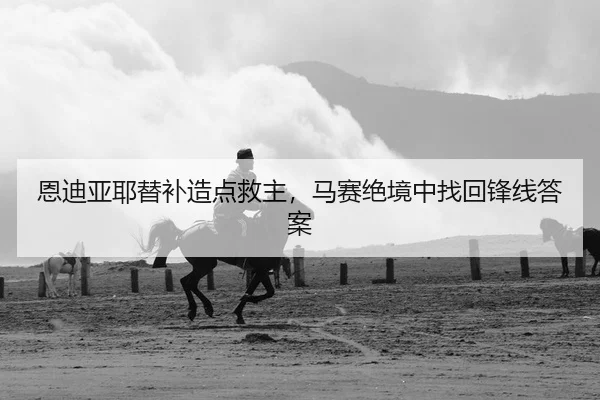 恩迪亚耶替补造点救主，马赛绝境中找回锋线答案